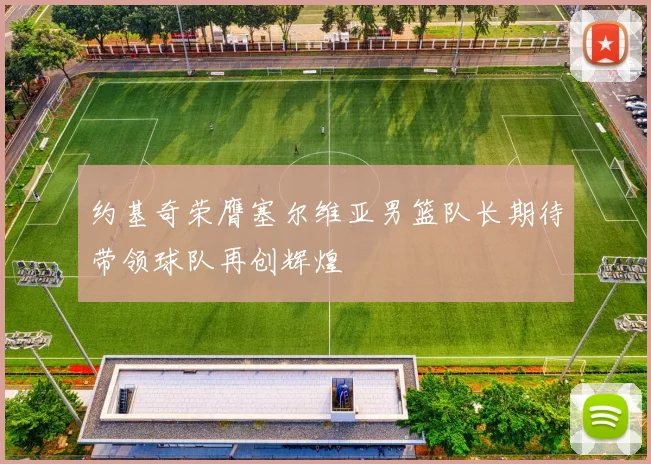 约基奇荣膺塞尔维亚男篮队长期待带领球队再创辉煌