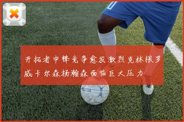 开拓者中锋竞争愈发激烈克林根罗威卡尔森杨瀚森面临巨大压力