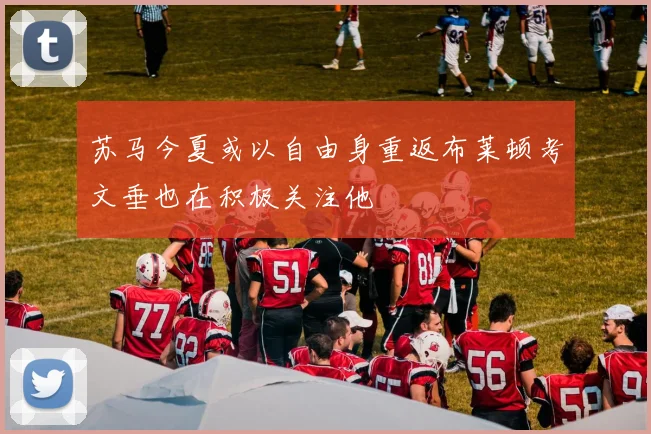 苏马今夏或以自由身重返布莱顿考文垂也在积极关注他