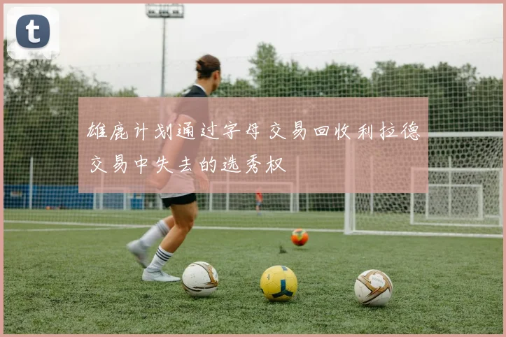 雄鹿计划通过字母交易回收利拉德交易中失去的选秀权