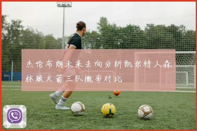 杰伦布朗未来去向分析凯尔特人森林狼火箭三队概率对比