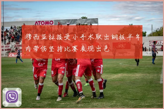 穆西亚拉接受小手术取出钢板半年内带伤坚持比赛表现出色