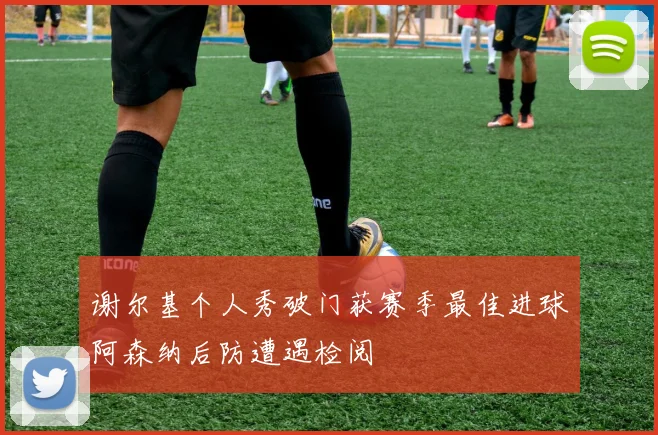 谢尔基个人秀破门获赛季最佳进球阿森纳后防遭遇检阅