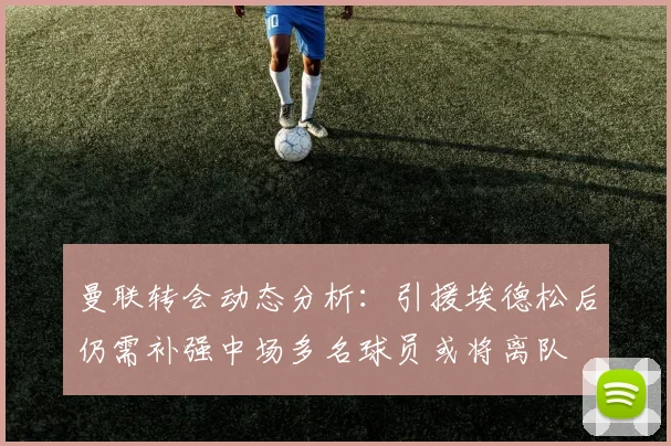 曼联转会动态分析：引援埃德松后仍需补强中场多名球员或将离队