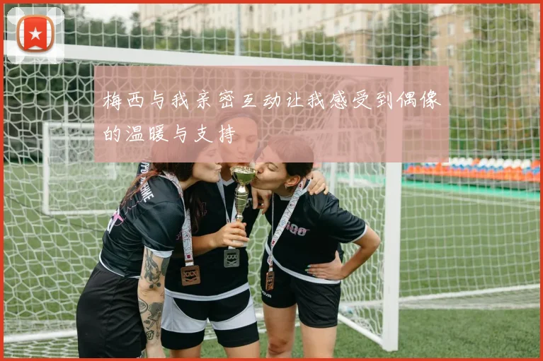 梅西与我亲密互动让我感受到偶像的温暖与支持