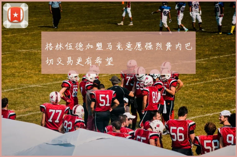 格林伍德加盟马竞意愿强烈费内巴切交易更有希望