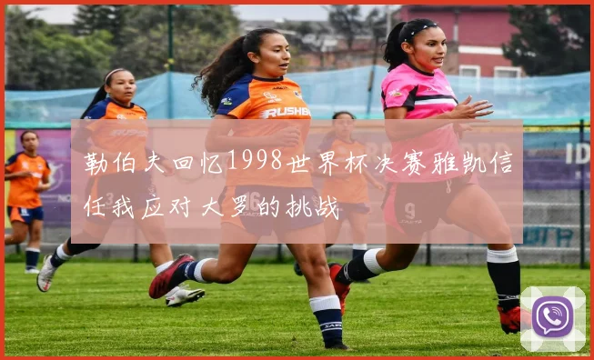 勒伯夫回忆1998世界杯决赛雅凯信任我应对大罗的挑战