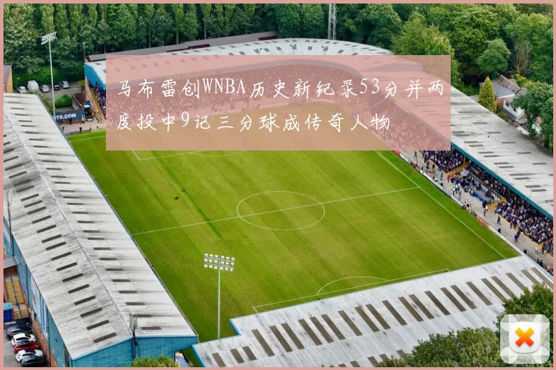 马布雷创WNBA历史新纪录53分并两度投中9记三分球成传奇人物