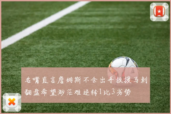 名嘴直言詹姆斯不会出手救援马刺翻盘希望渺茫难逆转1比3劣势