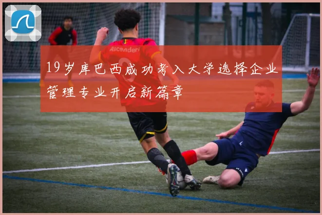 19岁库巴西成功考入大学选择企业管理专业开启新篇章